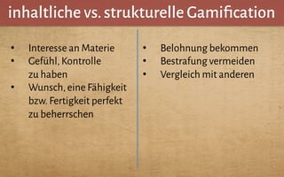 inhaltliche vs.strukturelle Gamiﬁcation
•  Interesse an Materie
•  Gefühl,Kontrolle
zu haben
•  Wunsch,eine Fähigkeit
bzw.Fertigkeit perfekt
zu beherrschen
•  Belohnung bekommen
•  Bestrafung vermeiden
•  Vergleich mit anderen
 