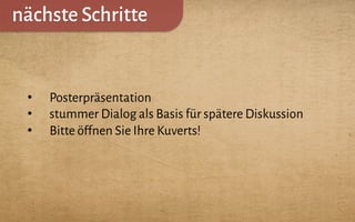 nächste Schritte
•  Posterpräsentation
•  stummer Dialog als Basis für spätere Diskussion
•  Bitte öffnen Sie Ihre Kuverts!
 