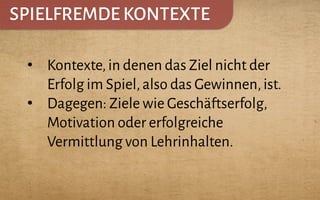 SPIELFREMDE KONTEXTE
•  Kontexte,in denen das Ziel nicht der
Erfolg im Spiel,also das Gewinnen,ist.
•  Dagegen: Ziele wie Geschäftserfolg,
Motivation oder erfolgreiche
Vermittlung von Lehrinhalten.
 