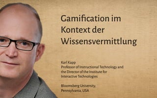 Gamiﬁcation im
Kontext der
Wissensvermittlung
Karl Kapp
Professor of Instructional Technology and
the Director of the Institute for
Interactive Technologies
Bloomsberg University,
Pennsylvania,USA
 