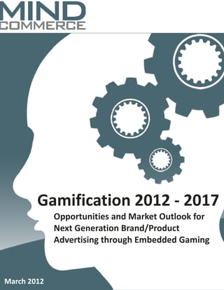 Gamification 2012 - 2017
             Opportunities and Market Outlook for
             Next Generation Brand/Product
             Advertising through Embedded Gaming



March 2012
 
