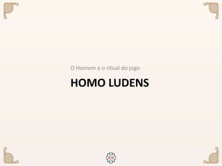 HOMO LUDENS
O Homem e o ritual do jogo
 