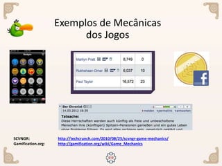 SCVNGR: http://techcrunch.com/2010/08/25/scvngr-game-mechanics/
Gamification.org: http://gamification.org/wiki/Game_Mechanics
Exemplos de Mecânicas
dos Jogos
 