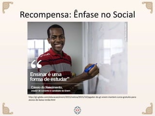 Recompensa: Ênfase no Social
http://g1.globo.com/educacao/enem/2015/noticia/2015/10/jogador-do-g1-enem-mantem-curso-gratuito-para-
alunos-de-baixa-renda.html
 