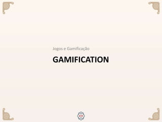 GAMIFICATION
Jogos e Gamificação
 