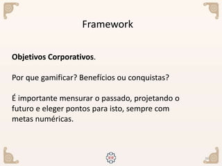36
Framework
Objetivos Corporativos.
Por que gamificar? Benefícios ou conquistas?
É importante mensurar o passado, projetando o
futuro e eleger pontos para isto, sempre com
metas numéricas.
 
