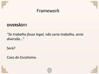 40
Framework
DIVERSÃO!!!
“Se trabalho fosse legal, não seria trabalho, seria
diversão…”
Será?
Caso do Escotismo.
 