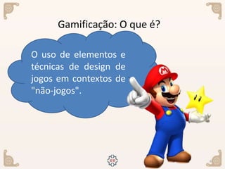 6
Gamificação: O que é?
O uso de elementos e
técnicas de design de
jogos em contextos de
"não-jogos".
 