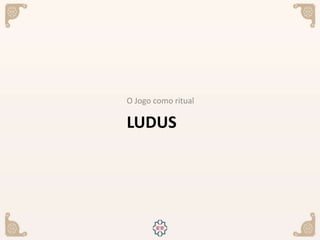 LUDUS
O Jogo como ritual
 