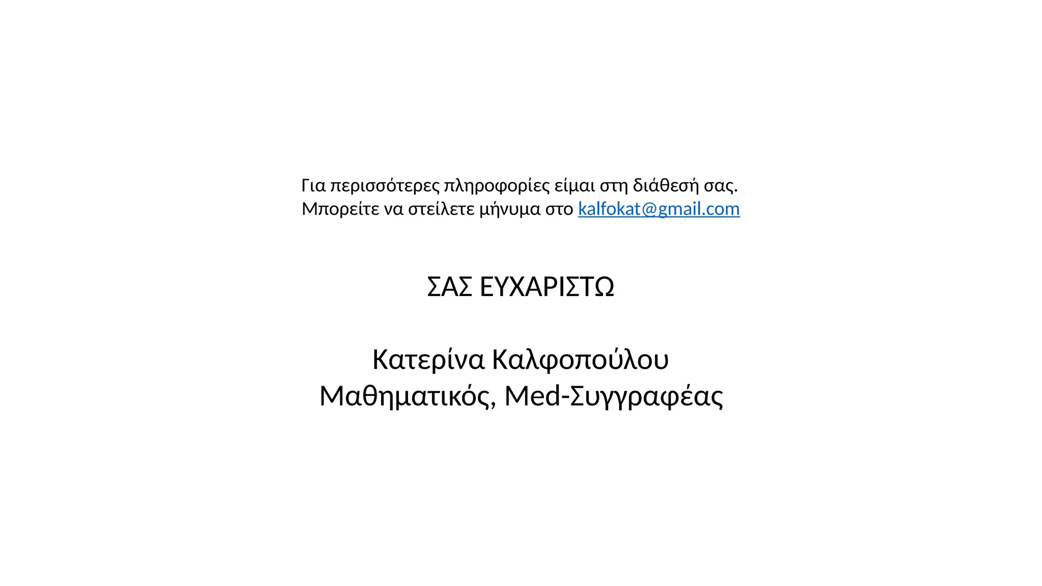 Για περισσότερες πληροφορίες είμαι στη διάθεσή σας.
Μπορείτε να στείλετε μήνυμα στο kalfokat@gmail.com
ΣΑΣ ΕΥΧΑΡΙΣΤΩ
Κατερίνα Καλφοπούλου
Μαθηματικός, Med-Συγγραφέας
 