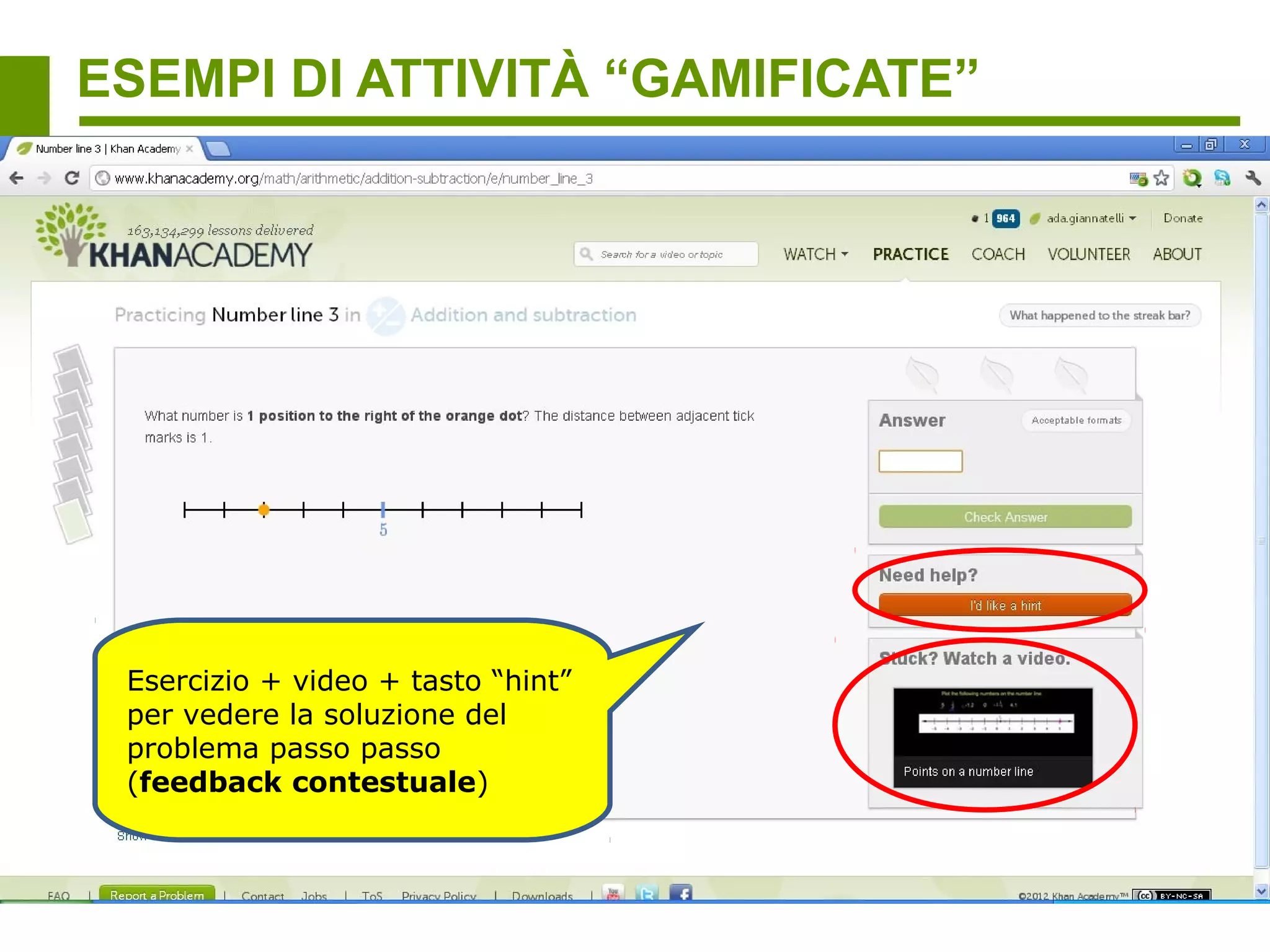 ESEMPI DI ATTIVITÀ “GAMIFICATE”




                  Motivazione e stimolo
                  all’apprendimento tramite un feedback
                  immediato del successo e
                  dell’avanzamento (percezione del
                  miglioramento progressivo)
 