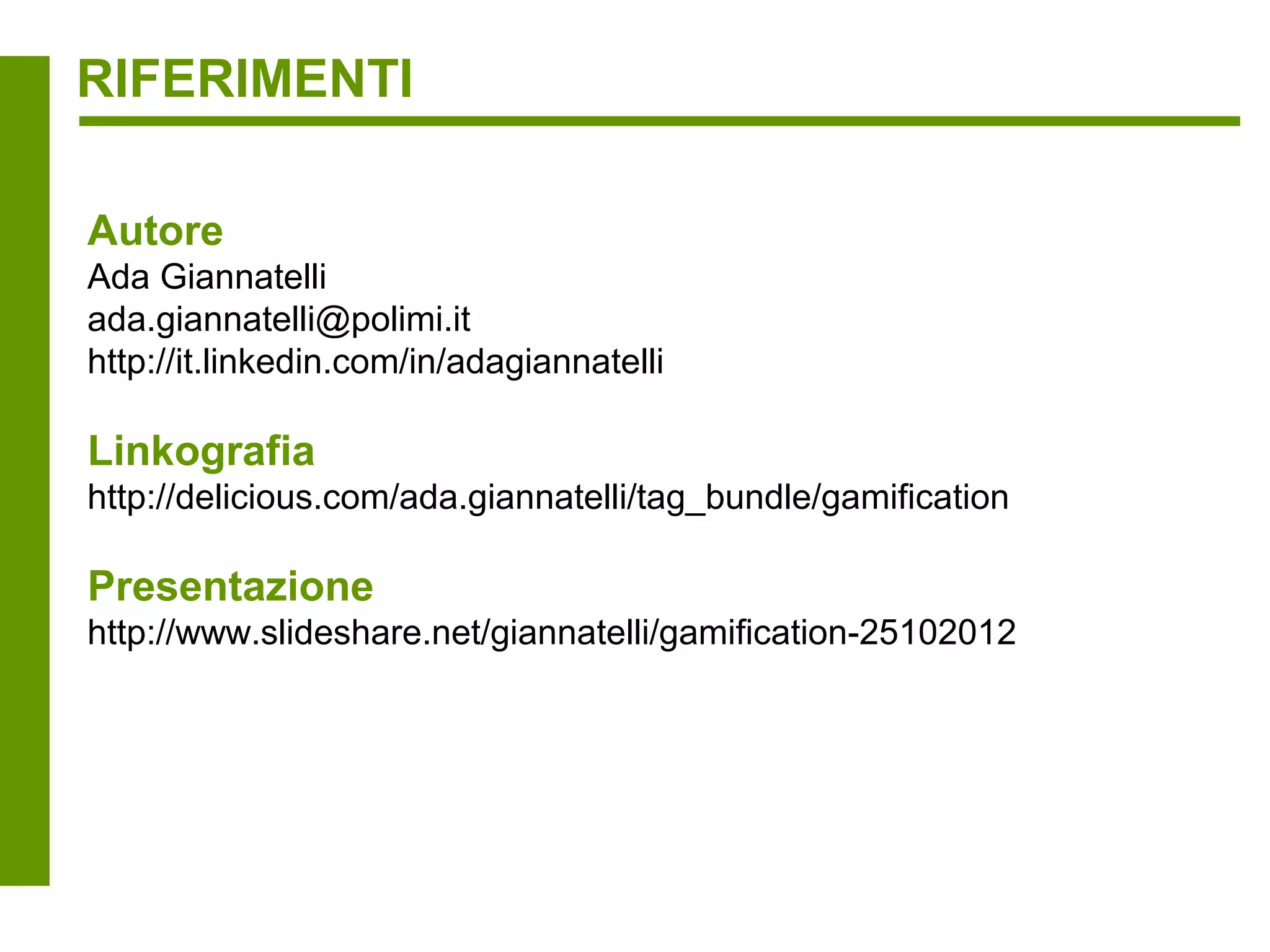 RIFERIMENTI

Autore
Ada Giannatelli
ada.giannatelli@polimi.it
http://it.linkedin.com/in/adagiannatelli

Linkografia
http://delicious.com/ada.giannatelli/tag_bundle/gamification

Presentazione
http://www.slideshare.net/giannatelli/gamification-25102012
 