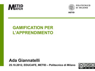 GAMIFICATION PER
  L’APPRENDIMENTO




Ada Giannatelli
25.10.2012, EDUCAFE, METID – Politecnico di Milano
 