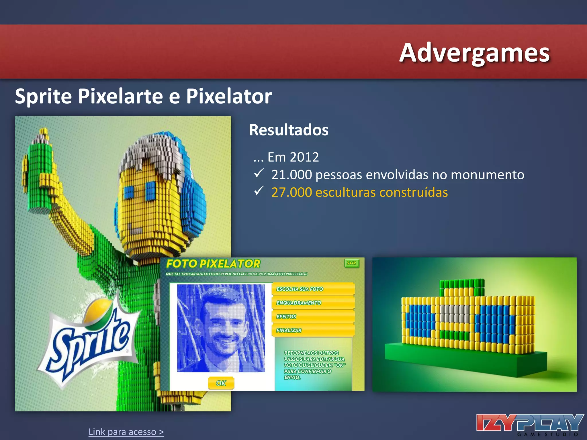 Link para acesso >
Sprite Pixelarte e Pixelator
... Em 2012
 21.000 pessoas envolvidas no monumento
 27.000 esculturas construídas
Resultados
Advergames
 