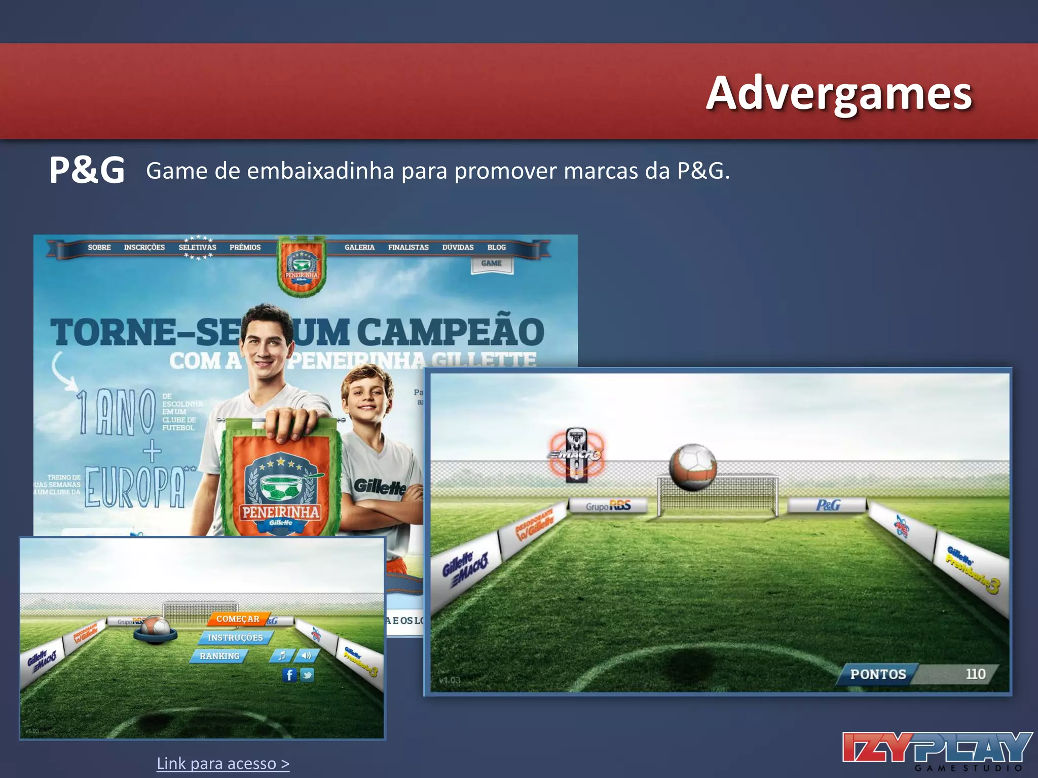 Game de embaixadinha para promover marcas da P&G.P&G
Link para acesso >
Advergames
 