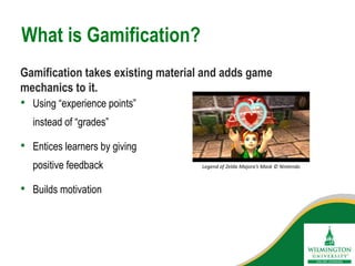 • Using “experience points”
instead of “grades”
• Entices learners by giving
positive feedback
• Builds motivation
What is Gamification?
Gamification takes existing material and adds game
mechanics to it.
Legend of Zelda Majora’s Mask © Nintendo
 