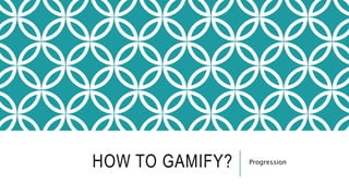 HOW TO GAMIFY? Progression 
 