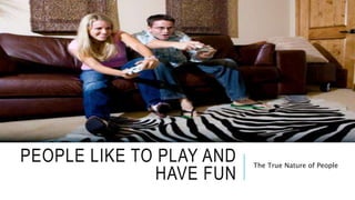 PEOPLE LIKE TO PLAY AND 
HAVE FUN 
The True Nature of People 
 