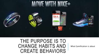 THE PURPOSE IS TO 
CHANGE HABITS AND 
CREATE BEHAVIORS 
What Gamification is about 
 