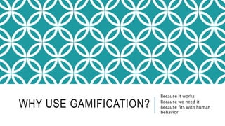 WHY USE GAMIFICATION? 
Because it works 
Because we need it 
Because fits with human 
behavior 
 