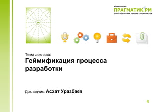 Тема доклада:
Геймификация процесса
разработки


Докладчик: Асхат   Уразбаев

                              1
 
