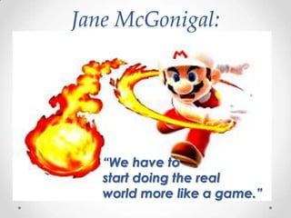 Jane McGonigal:




   “We have to
   start doing the real
   world more like a game.”
 