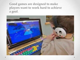 Good games are designed to make
players want to work hard to achieve
a goal.
 