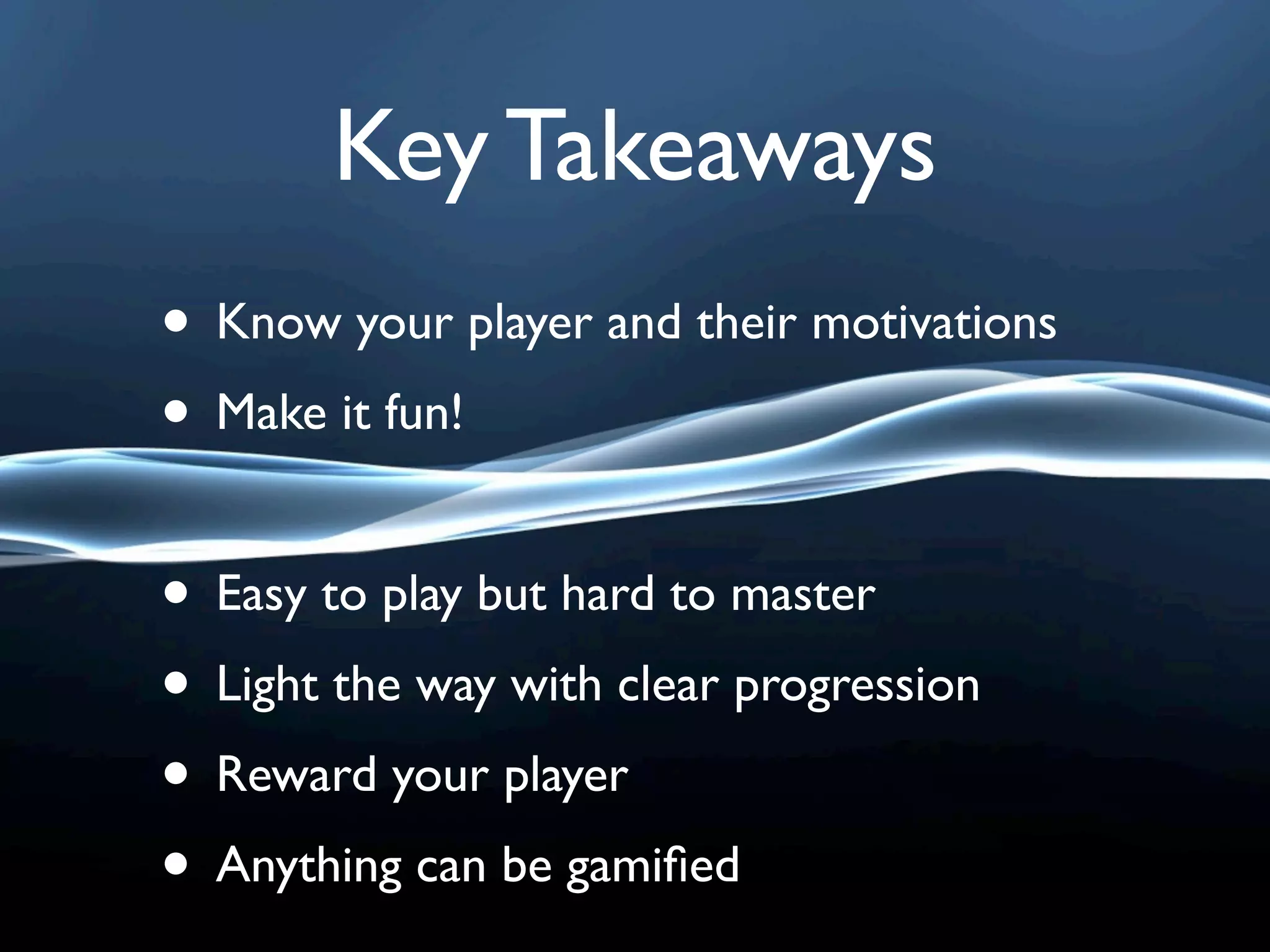 Key Takeaways
• Know your player and their motivations
• Make it fun!

• Easy to play but hard to master
• Light the way with clear progression
• Reward your player
• Anything can be gamiﬁed
 