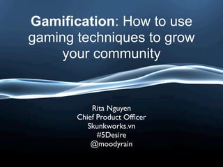 Gamification: How to use
gaming techniques to grow
     your community


           Rita Nguyen
       Chief Product Ofﬁcer
          Skunkworks.vn
             #5Desire
           @moodyrain
 