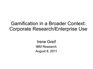 Gamification in a Broader Context: Corporate Research/Enterprise Use Irene Greif IBM Research August 8, 2011 