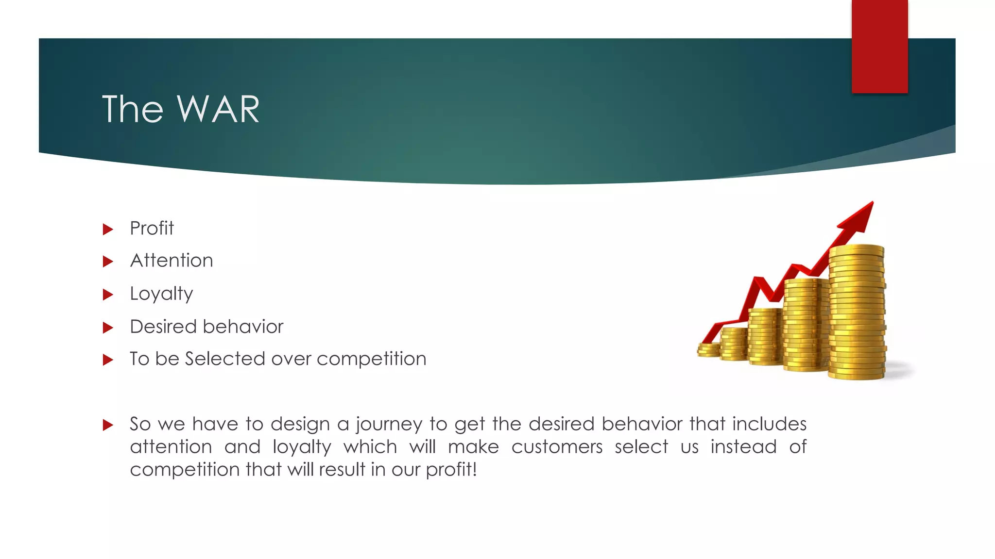 The WAR
u Profit
u Attention
u Loyalty
u Desired behavior
u To be Selected over competition
u So we have to design a journey to get the desired behavior that includes
attention and loyalty which will make customers select us instead of
competition that will result in our profit!
 