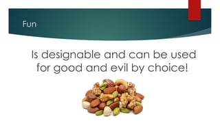 Fun
Is designable and can be used
for good and evil by choice!
 