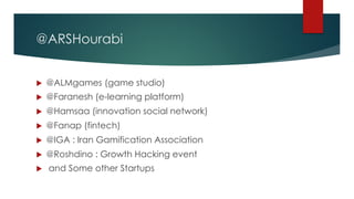 @ARSHourabi
u @ALMgames (game studio)
u @Faranesh (e-learning platform)
u @Hamsaa (innovation social network)
u @Fanap (fintech)
u @IGA : Iran Gamification Association
u @Roshdino : Growth Hacking event
u and Some other Startups
 