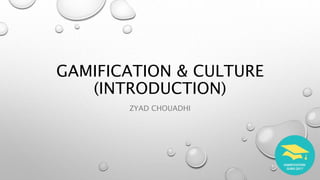 GAMIFICATION & CULTURE
(INTRODUCTION)
ZYAD CHOUADHI
 