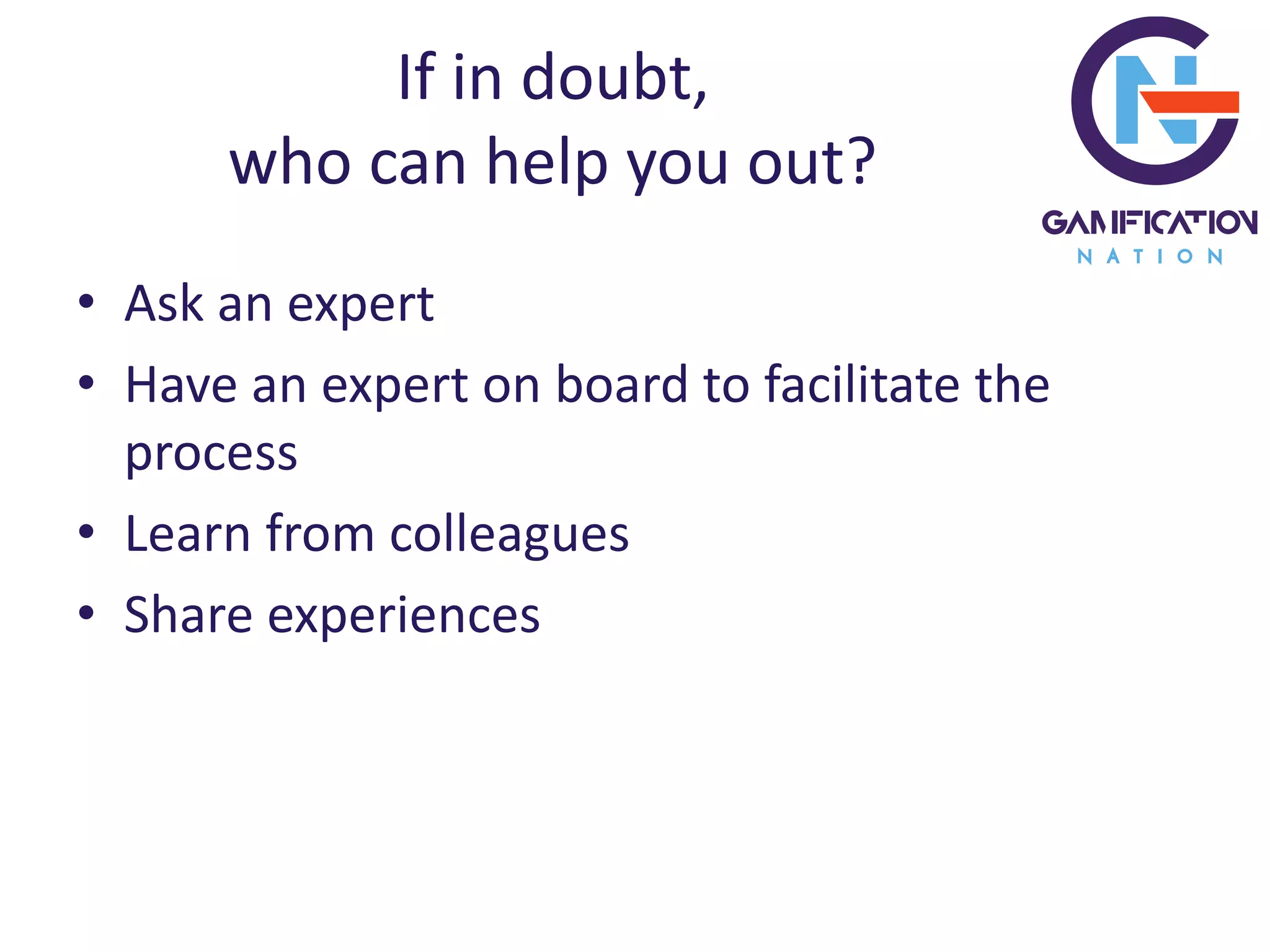If in doubt,
who can help you out?
• Ask an expert
• Have an expert on board to facilitate the
process
• Learn from colleagues
• Share experiences
 