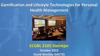 Gamification and Lifestyle Technologies for Personal
Health Management
ECGBL 2105 Steinkjer
October 2015
David Wortley GAETSS
 