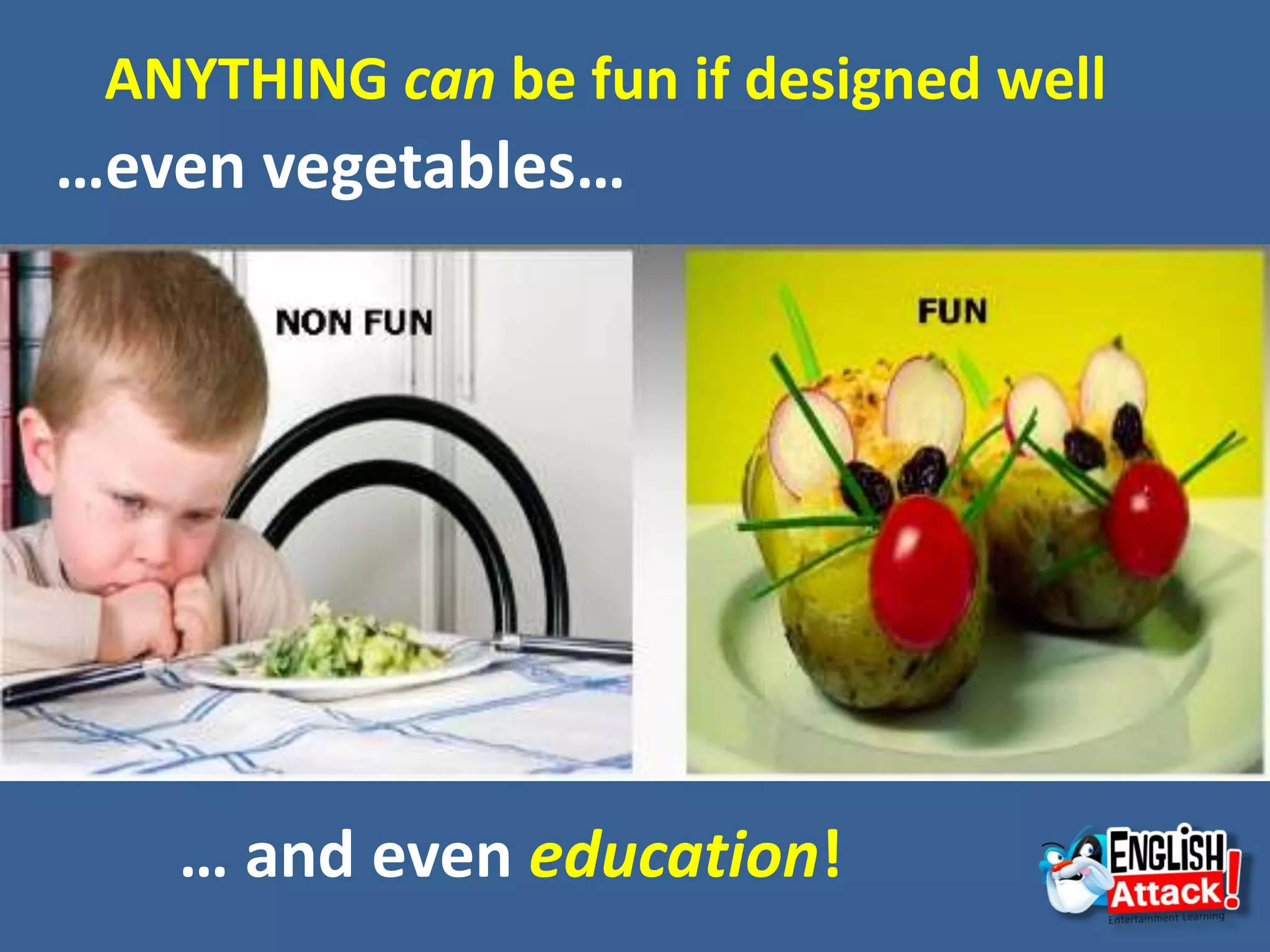 …even vegetables…
… and even education!
ANYTHING can be fun if designed well
 