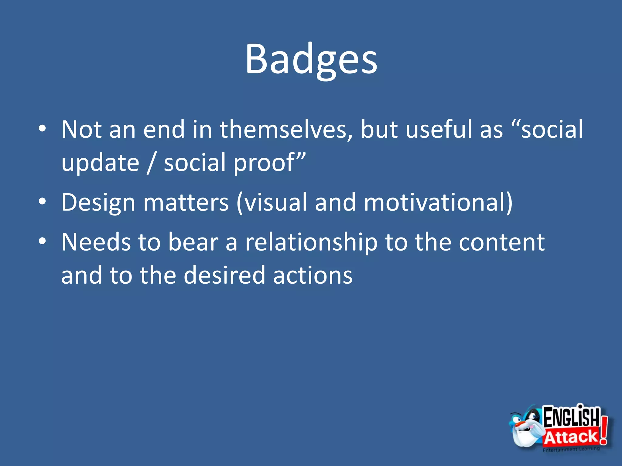 Badges
• Not an end in themselves, but useful as “social
update / social proof”
• Design matters (visual and motivational)
• Needs to bear a relationship to the content
and to the desired actions
 