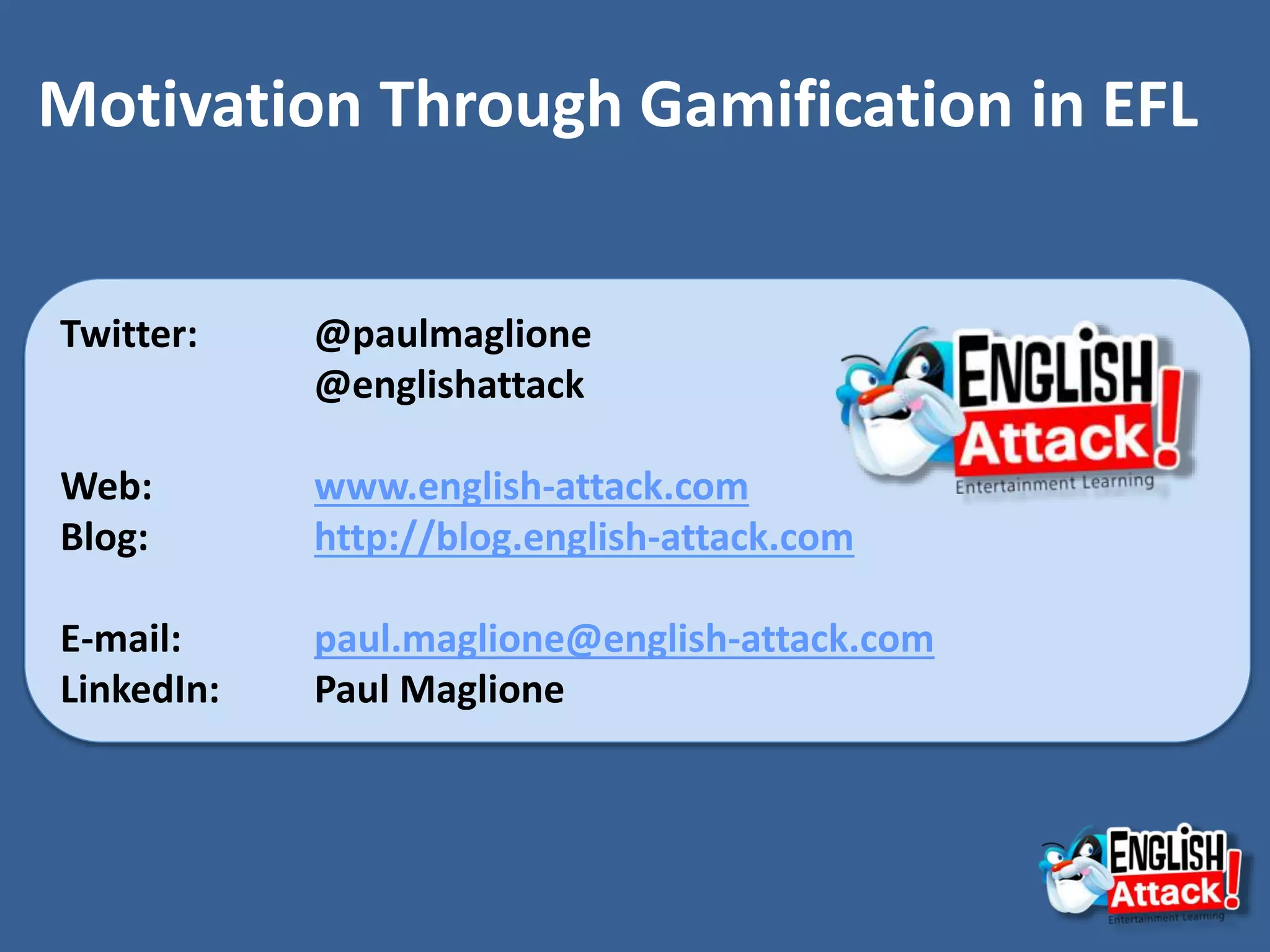 Motivation Through Gamification in EFL
Twitter: @paulmaglione
@englishattack
Web: www.english-attack.com
Blog: http://blog.english-attack.com
E-mail: paul.maglione@english-attack.com
LinkedIn: Paul Maglione
 