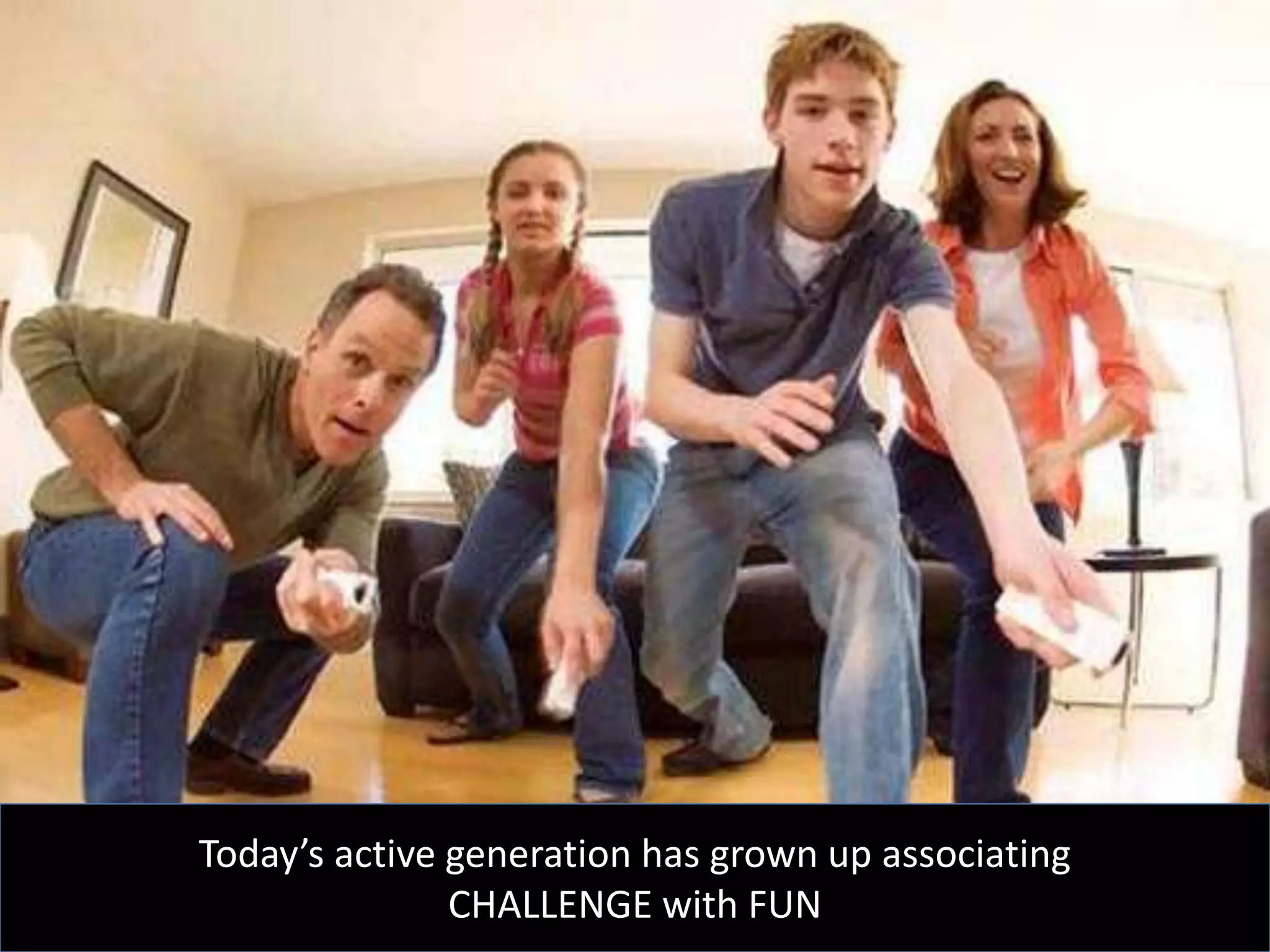Today’s active generation has grown up associating
CHALLENGE with FUN
 