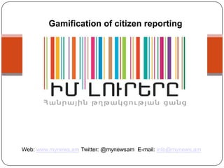 Հանրային վերահսկողություն
         Gamification of citizen reporting




Web: www.mynews.am Twitter: @mynewsam E-mail: info@mynews.am
 