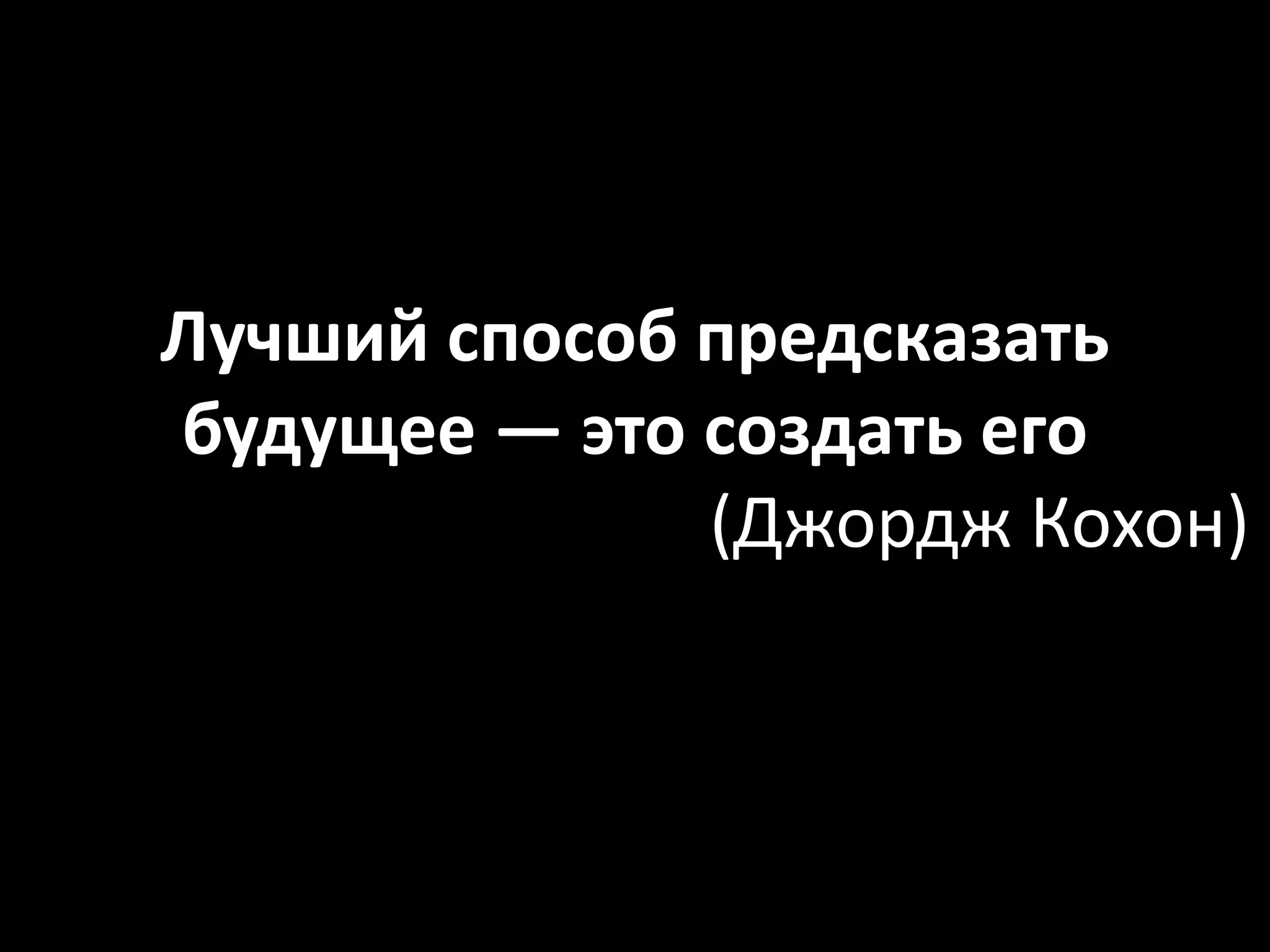 Лучший способ предсказать
будущее — это создать его
(Джордж Кохон)
 