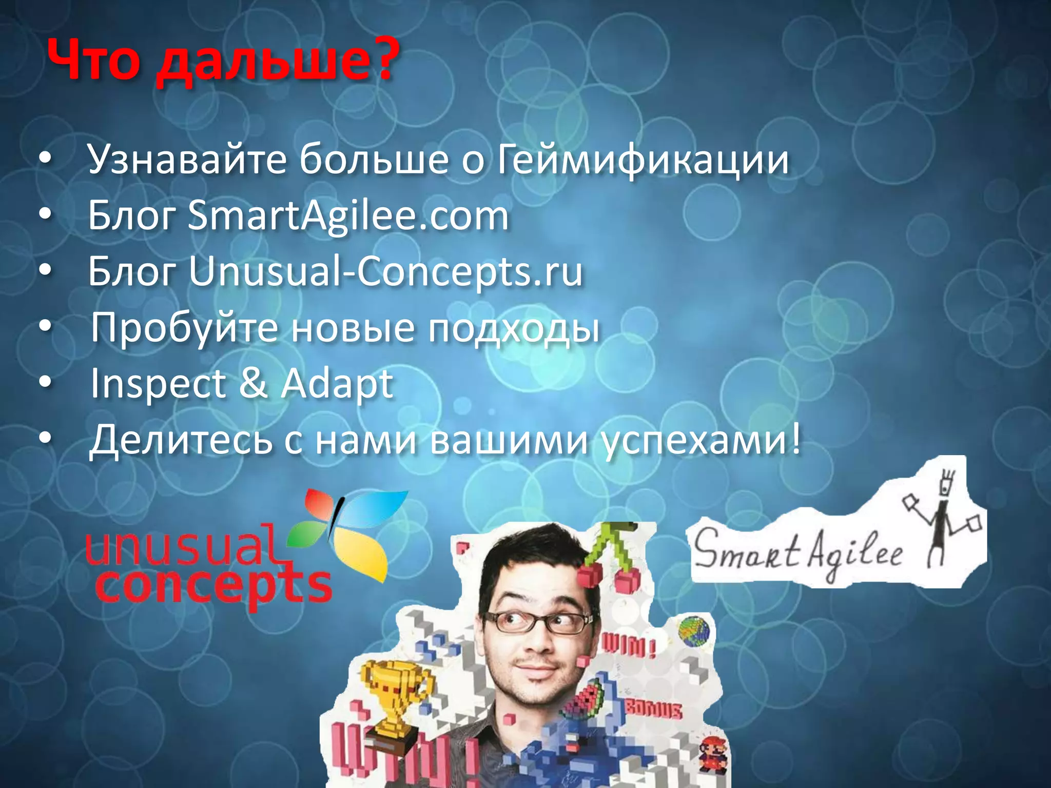 Что дальше?
• Узнавайте больше о Геймификации
• Блог SmartAgilee.com
• Блог Unusual-Concepts.ru
• Пробуйте новые подходы
• Inspect & Adapt
• Делитесь с нами вашими успехами!
 