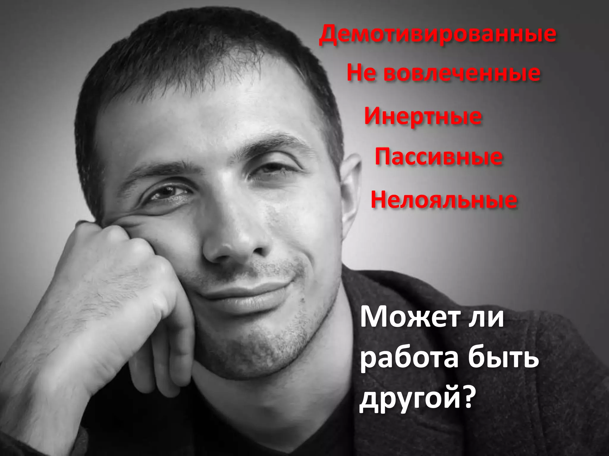 Не вовлеченные
Демотивированные
Инертные
Пассивные
Может ли
работа быть
другой?
Нелояльные
 