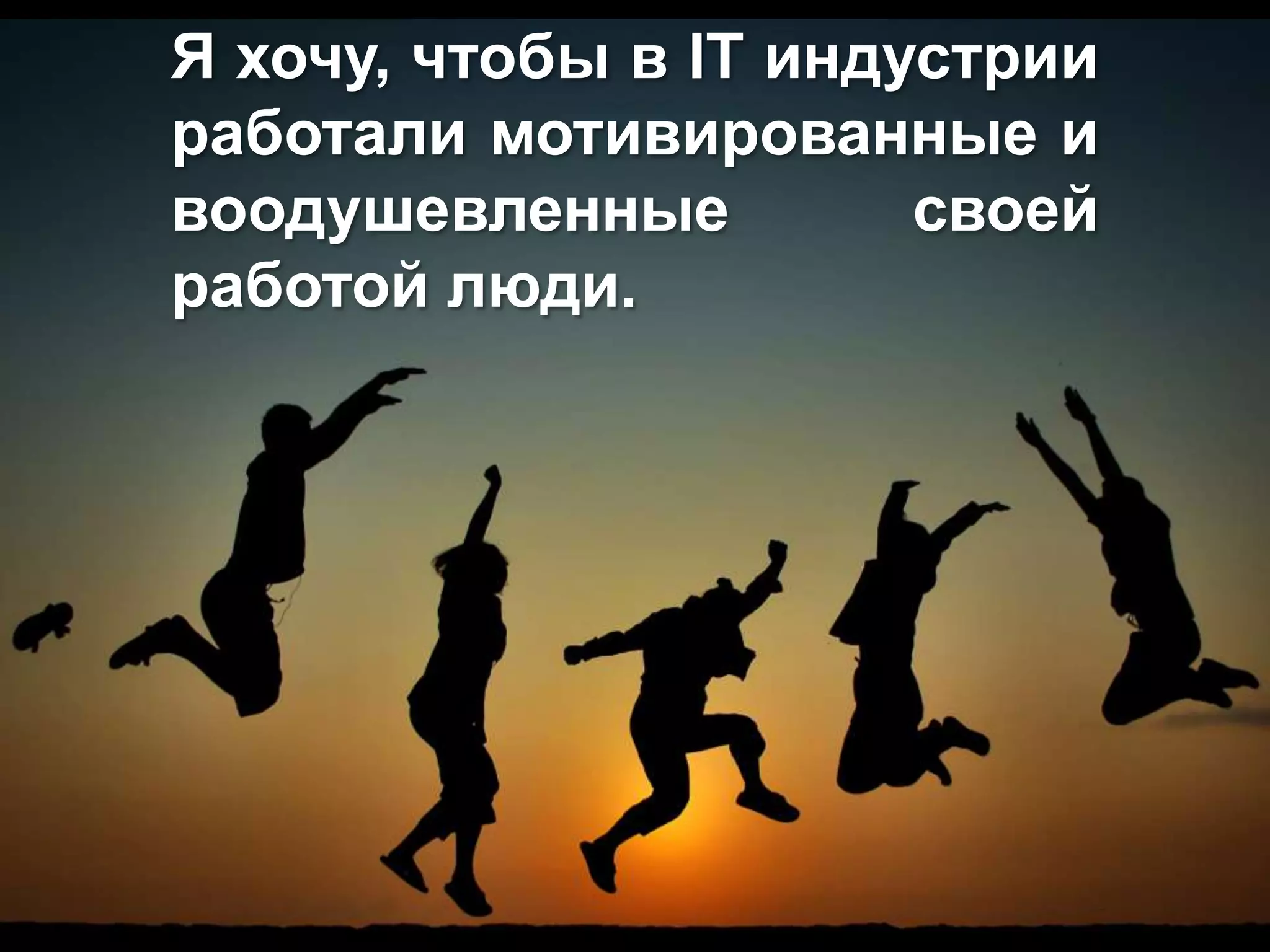 Я хочу, чтобы в IT индустрии
работали мотивированные и
воодушевленные своей
работой люди.
 