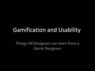 Gamification and Usability

 Things UX Designers can learn from a
           Game Designers
 