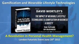 Gamification and Wearable Lifestyle Technologies
A Revolution in Personal Health Management?
London Futurists Event June 20th 2015
 