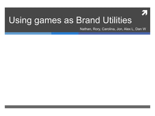 
Using games as Brand Utilities
Nathan, Rory, Carolina, Jon, Alex L, Dan W
 