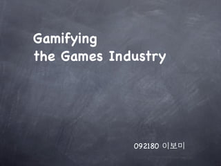 Gamifying
the Games Industry




             092180 이보미
 