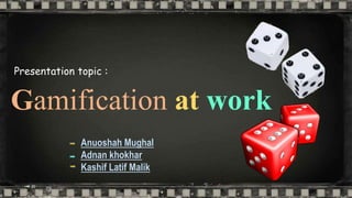 Gamification at work
Presentation topic :
Anuoshah Mughal
Adnan khokhar
Kashif Latif Malik
 